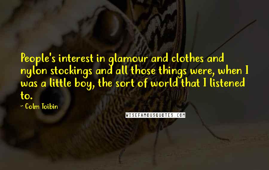 Colm Toibin Quotes: People's interest in glamour and clothes and nylon stockings and all those things were, when I was a little boy, the sort of world that I listened to.