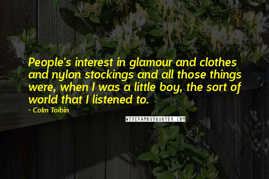 Colm Toibin Quotes: People's interest in glamour and clothes and nylon stockings and all those things were, when I was a little boy, the sort of world that I listened to.