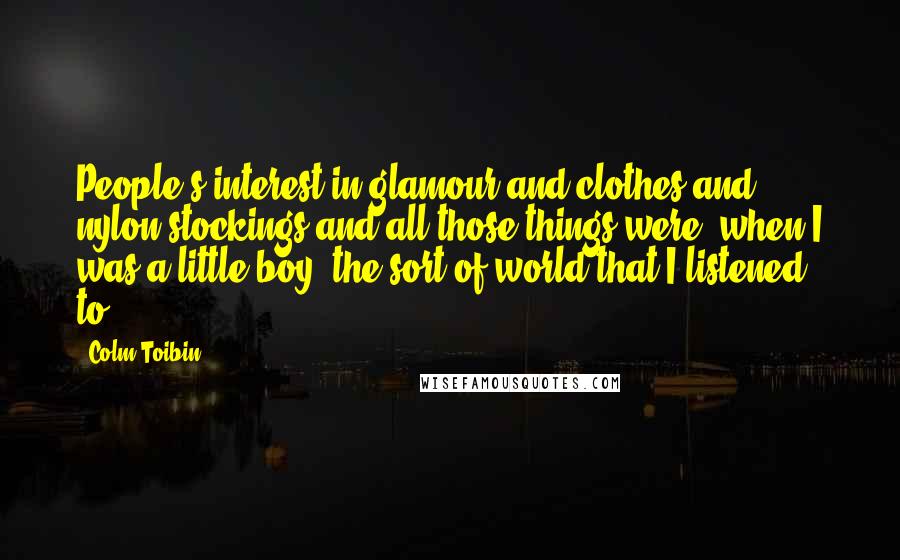 Colm Toibin Quotes: People's interest in glamour and clothes and nylon stockings and all those things were, when I was a little boy, the sort of world that I listened to.