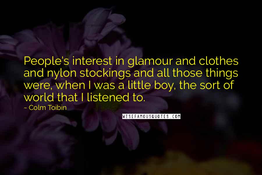 Colm Toibin Quotes: People's interest in glamour and clothes and nylon stockings and all those things were, when I was a little boy, the sort of world that I listened to.