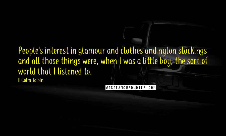 Colm Toibin Quotes: People's interest in glamour and clothes and nylon stockings and all those things were, when I was a little boy, the sort of world that I listened to.