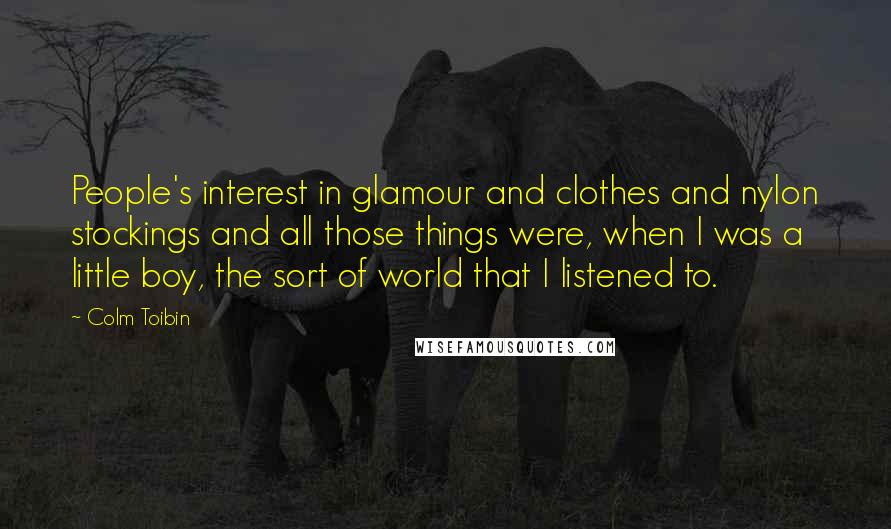 Colm Toibin Quotes: People's interest in glamour and clothes and nylon stockings and all those things were, when I was a little boy, the sort of world that I listened to.