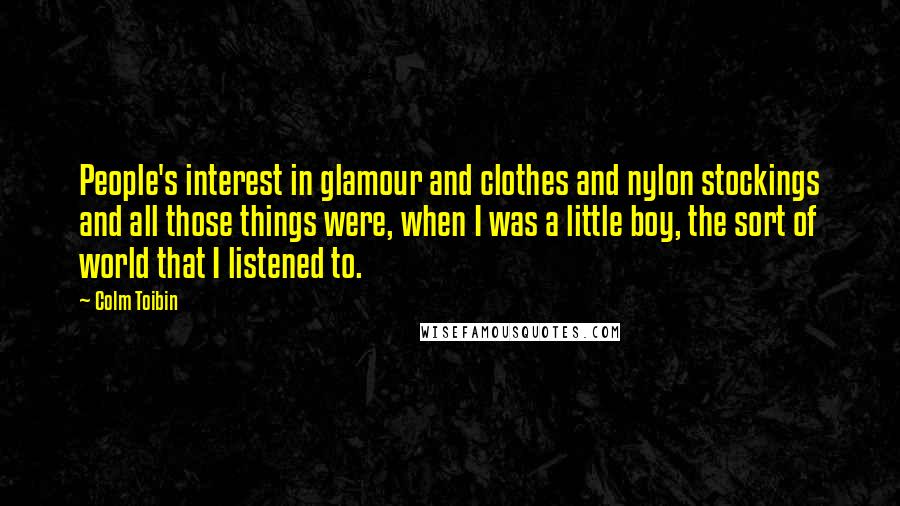 Colm Toibin Quotes: People's interest in glamour and clothes and nylon stockings and all those things were, when I was a little boy, the sort of world that I listened to.
