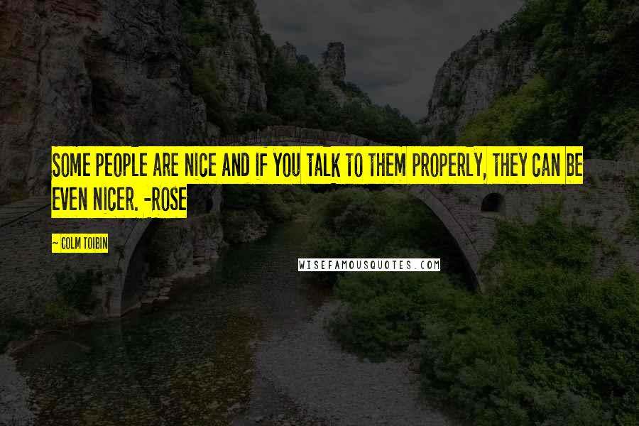 Colm Toibin Quotes: Some people are nice and if you talk to them properly, they can be even nicer. -Rose