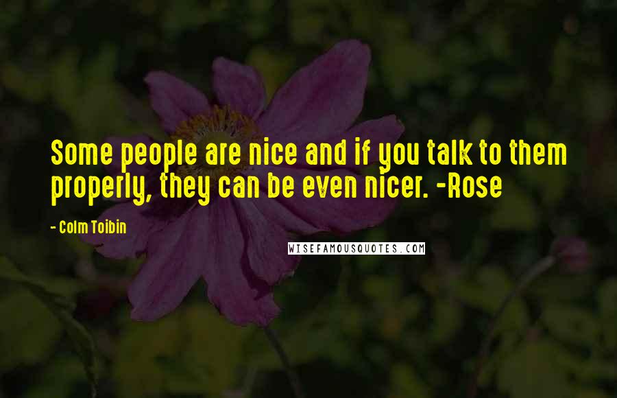 Colm Toibin Quotes: Some people are nice and if you talk to them properly, they can be even nicer. -Rose