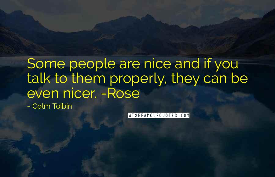 Colm Toibin Quotes: Some people are nice and if you talk to them properly, they can be even nicer. -Rose