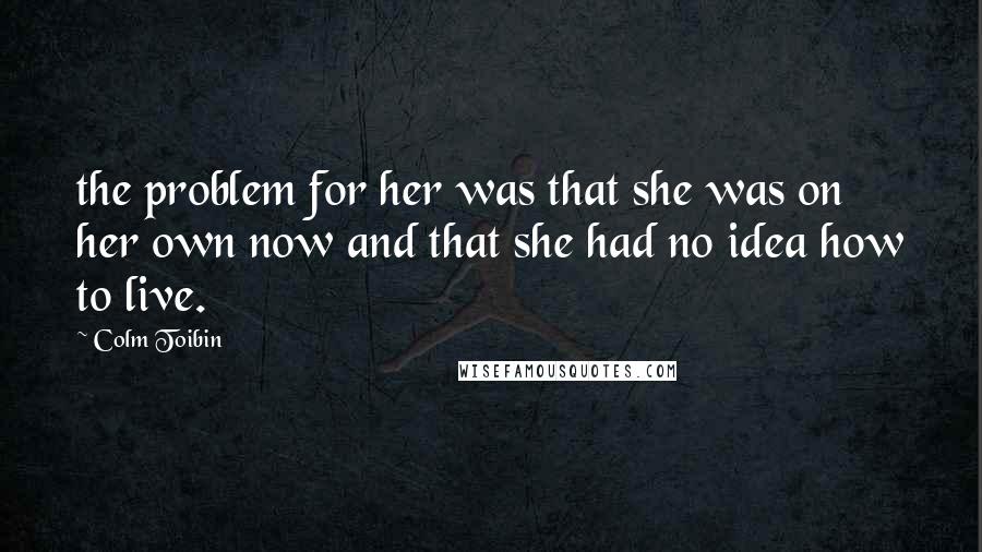 Colm Toibin Quotes: the problem for her was that she was on her own now and that she had no idea how to live.