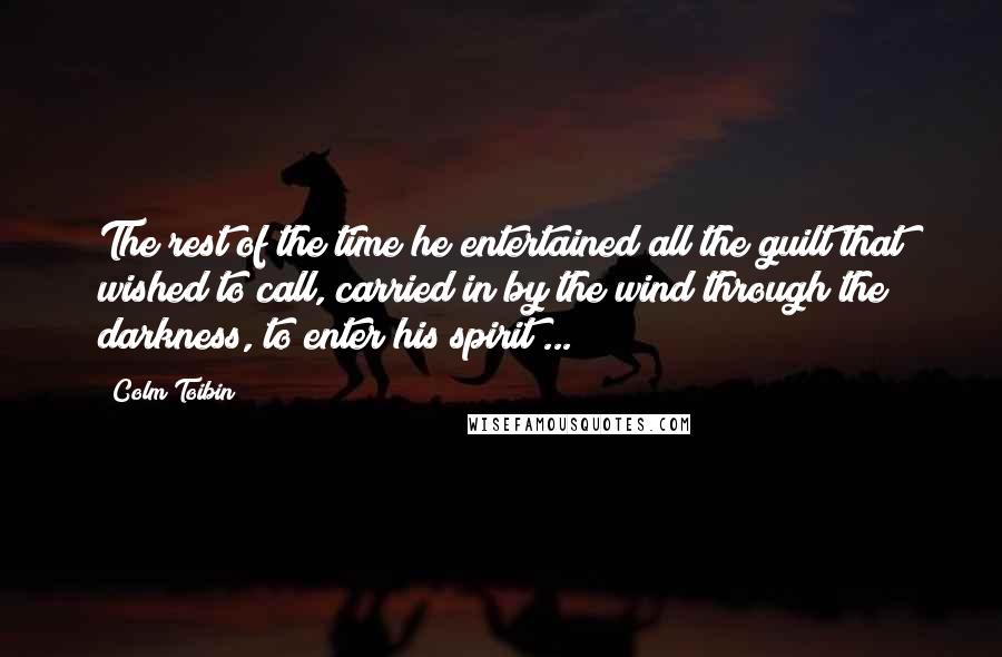 Colm Toibin Quotes: The rest of the time he entertained all the guilt that wished to call, carried in by the wind through the darkness, to enter his spirit ...