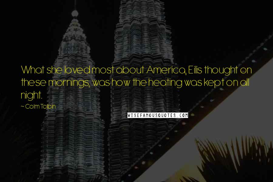 Colm Toibin Quotes: What she loved most about America, Eilis thought on these mornings, was how the heating was kept on all night.