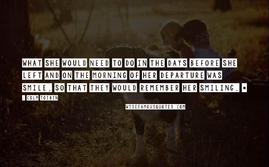 Colm Toibin Quotes: What she would need to do in the days before she left and on the morning of her departure was smile, so that they would remember her smiling. *