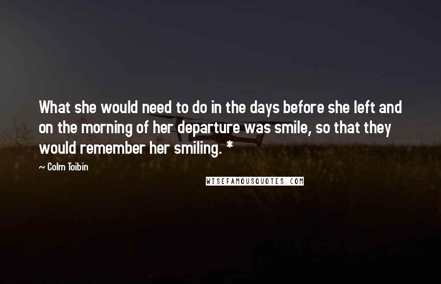 Colm Toibin Quotes: What she would need to do in the days before she left and on the morning of her departure was smile, so that they would remember her smiling. *