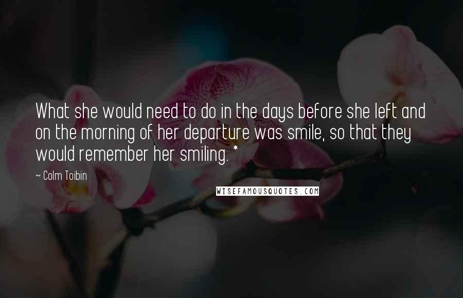 Colm Toibin Quotes: What she would need to do in the days before she left and on the morning of her departure was smile, so that they would remember her smiling. *