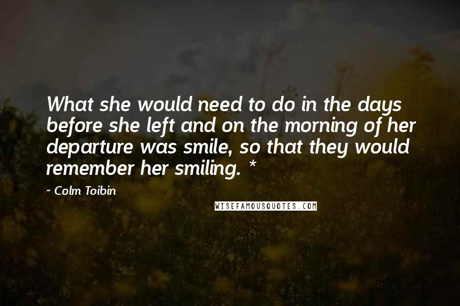 Colm Toibin Quotes: What she would need to do in the days before she left and on the morning of her departure was smile, so that they would remember her smiling. *