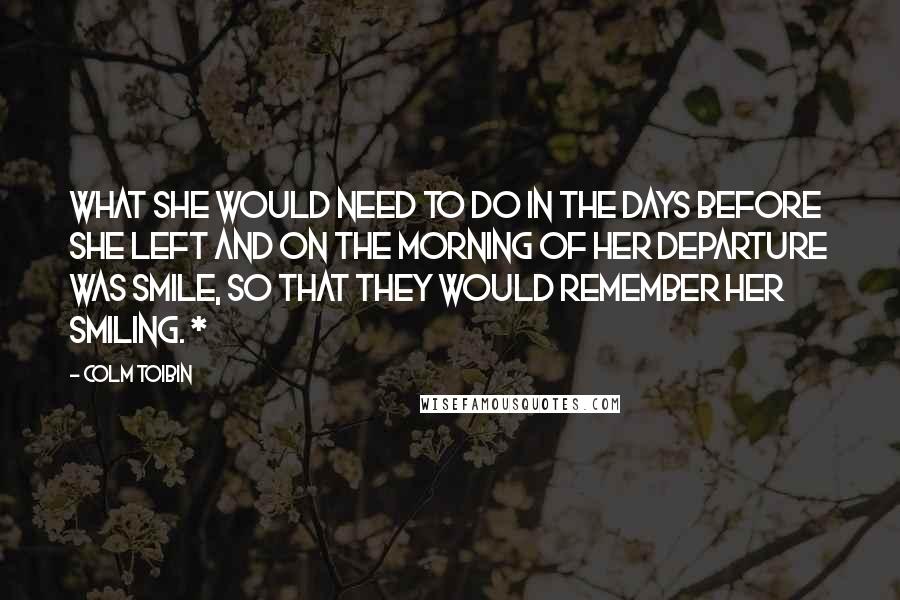 Colm Toibin Quotes: What she would need to do in the days before she left and on the morning of her departure was smile, so that they would remember her smiling. *