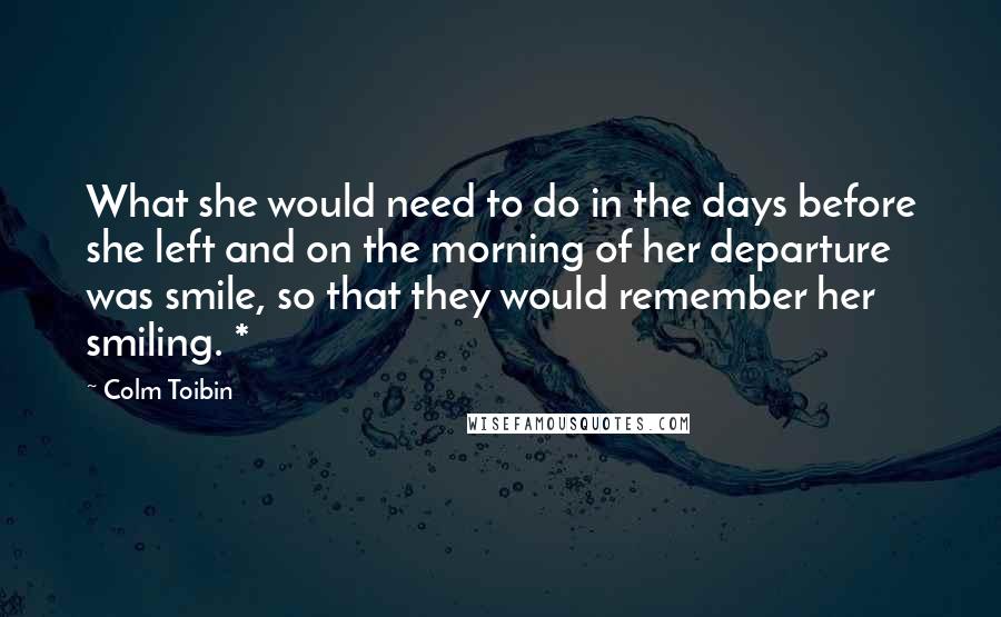 Colm Toibin Quotes: What she would need to do in the days before she left and on the morning of her departure was smile, so that they would remember her smiling. *