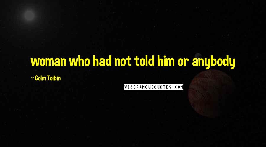 Colm Toibin Quotes: woman who had not told him or anybody