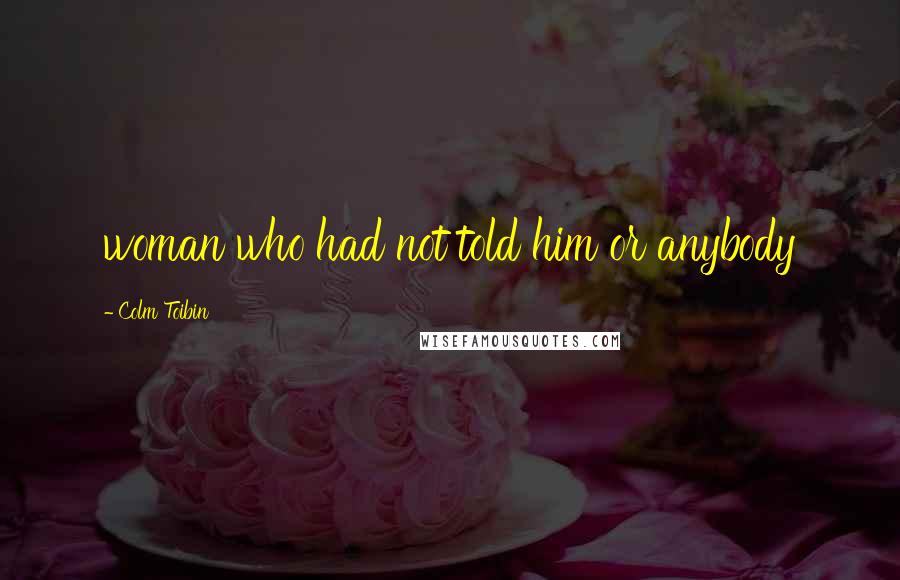 Colm Toibin Quotes: woman who had not told him or anybody