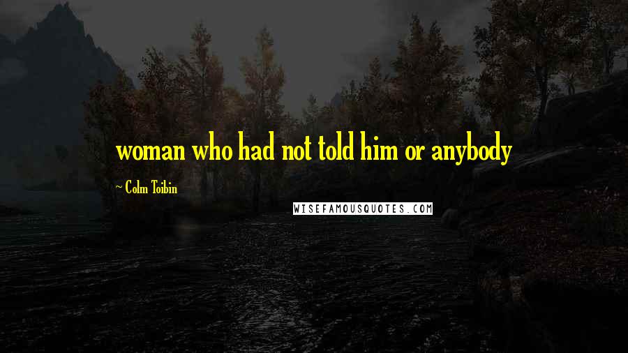 Colm Toibin Quotes: woman who had not told him or anybody