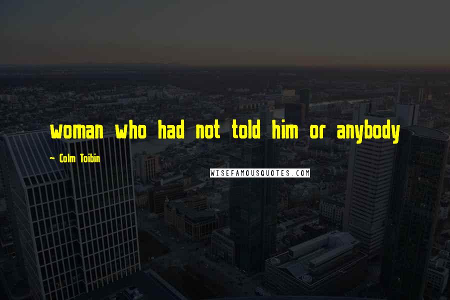 Colm Toibin Quotes: woman who had not told him or anybody