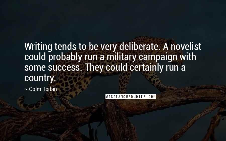 Colm Toibin Quotes: Writing tends to be very deliberate. A novelist could probably run a military campaign with some success. They could certainly run a country.