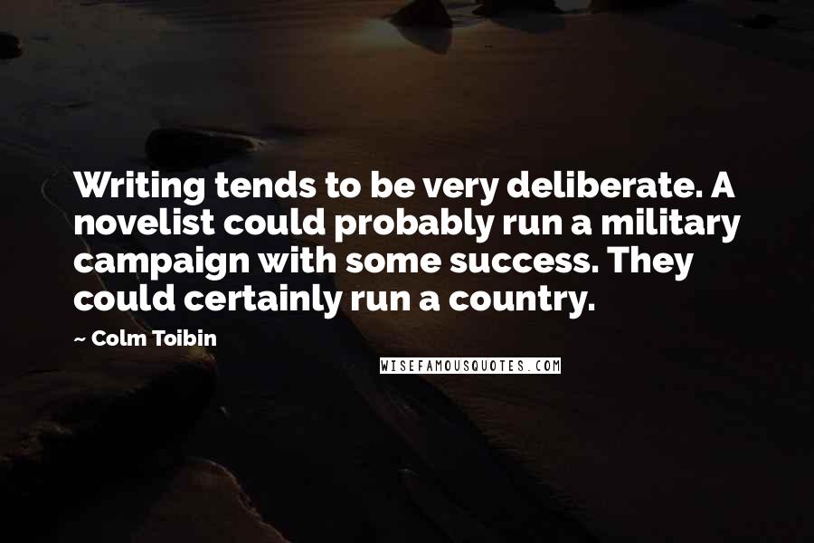 Colm Toibin Quotes: Writing tends to be very deliberate. A novelist could probably run a military campaign with some success. They could certainly run a country.
