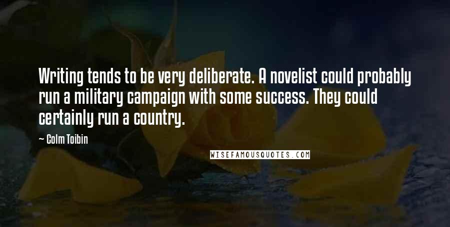 Colm Toibin Quotes: Writing tends to be very deliberate. A novelist could probably run a military campaign with some success. They could certainly run a country.