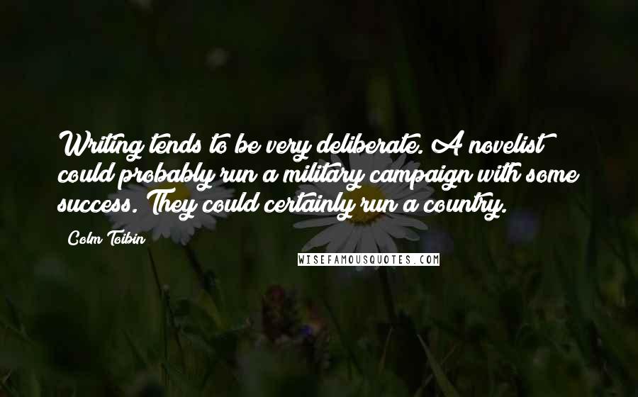 Colm Toibin Quotes: Writing tends to be very deliberate. A novelist could probably run a military campaign with some success. They could certainly run a country.