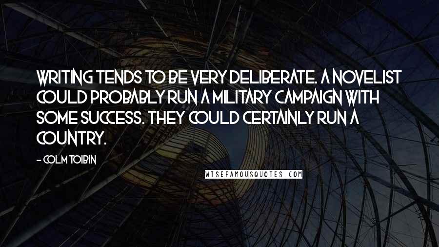 Colm Toibin Quotes: Writing tends to be very deliberate. A novelist could probably run a military campaign with some success. They could certainly run a country.