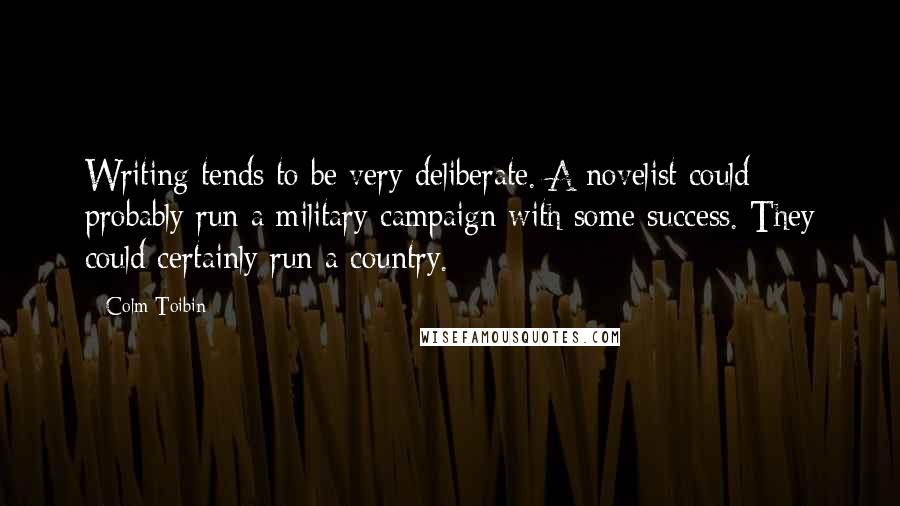 Colm Toibin Quotes: Writing tends to be very deliberate. A novelist could probably run a military campaign with some success. They could certainly run a country.