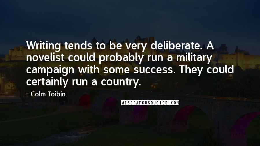 Colm Toibin Quotes: Writing tends to be very deliberate. A novelist could probably run a military campaign with some success. They could certainly run a country.