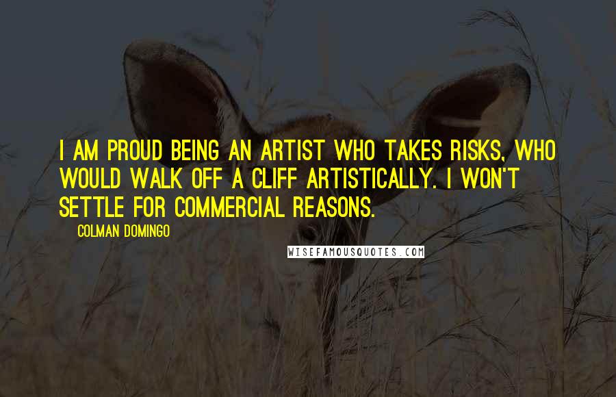 Colman Domingo Quotes: I am proud being an artist who takes risks, who would walk off a cliff artistically. I won't settle for commercial reasons.