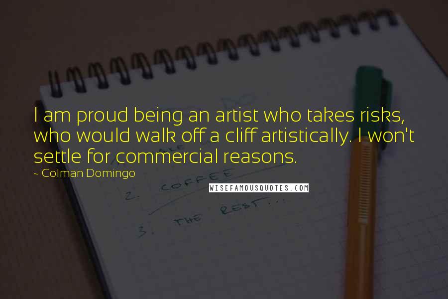 Colman Domingo Quotes: I am proud being an artist who takes risks, who would walk off a cliff artistically. I won't settle for commercial reasons.