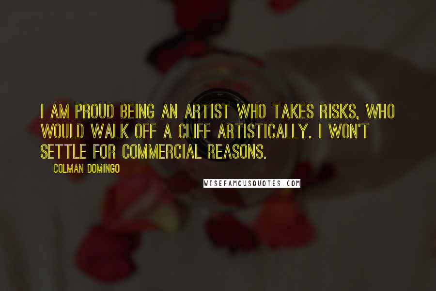 Colman Domingo Quotes: I am proud being an artist who takes risks, who would walk off a cliff artistically. I won't settle for commercial reasons.