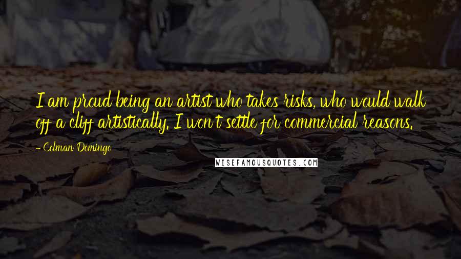 Colman Domingo Quotes: I am proud being an artist who takes risks, who would walk off a cliff artistically. I won't settle for commercial reasons.