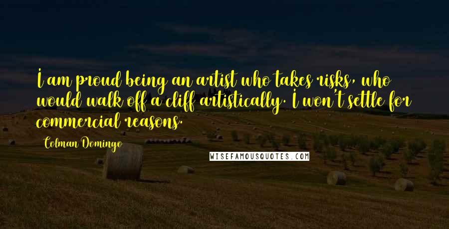 Colman Domingo Quotes: I am proud being an artist who takes risks, who would walk off a cliff artistically. I won't settle for commercial reasons.