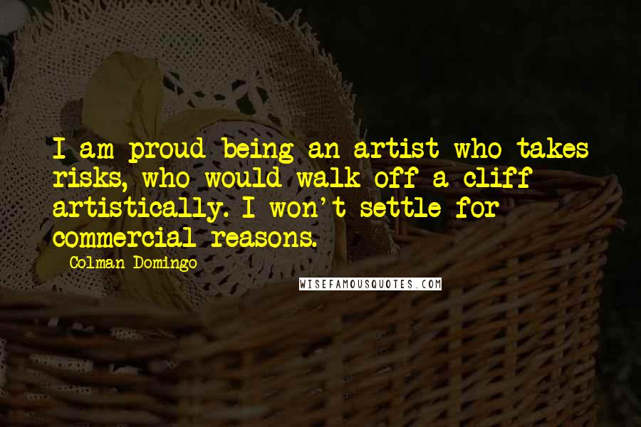 Colman Domingo Quotes: I am proud being an artist who takes risks, who would walk off a cliff artistically. I won't settle for commercial reasons.