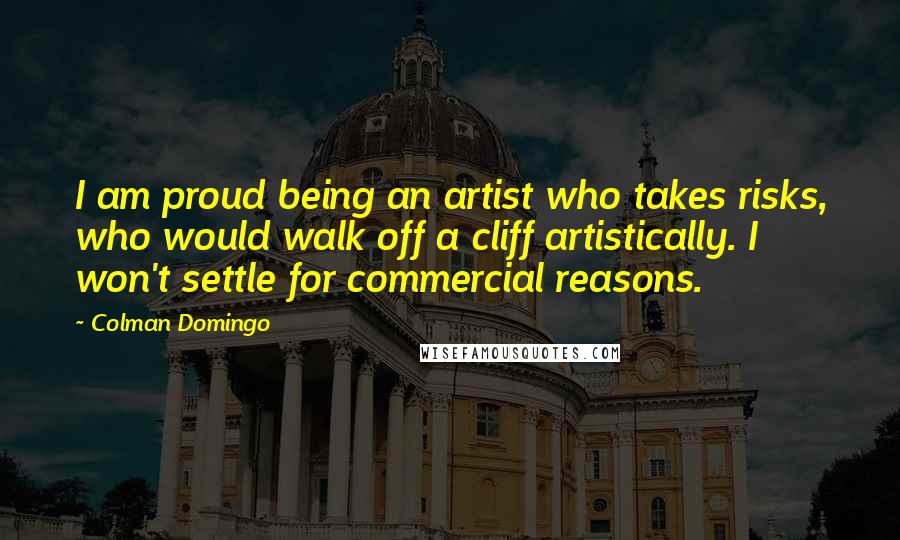 Colman Domingo Quotes: I am proud being an artist who takes risks, who would walk off a cliff artistically. I won't settle for commercial reasons.