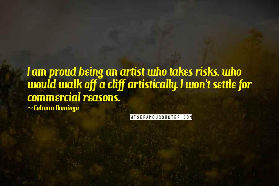 Colman Domingo Quotes: I am proud being an artist who takes risks, who would walk off a cliff artistically. I won't settle for commercial reasons.