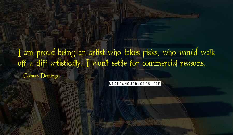 Colman Domingo Quotes: I am proud being an artist who takes risks, who would walk off a cliff artistically. I won't settle for commercial reasons.