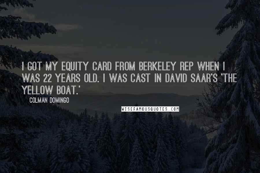 Colman Domingo Quotes: I got my Equity Card from Berkeley Rep when I was 22 years old. I was cast in David Saar's 'The Yellow Boat.'