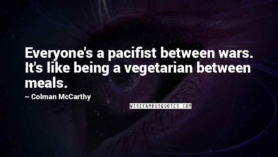 Colman McCarthy Quotes: Everyone's a pacifist between wars. It's like being a vegetarian between meals.