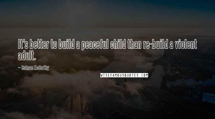 Colman McCarthy Quotes: It's better to build a peaceful child than re-build a violent adult.