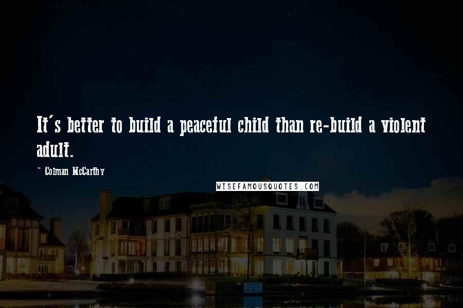 Colman McCarthy Quotes: It's better to build a peaceful child than re-build a violent adult.