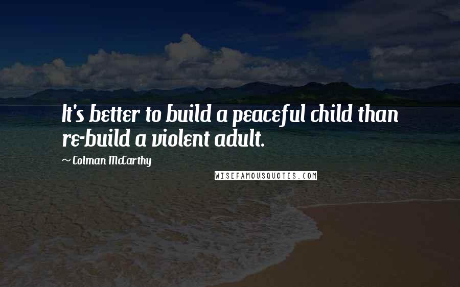 Colman McCarthy Quotes: It's better to build a peaceful child than re-build a violent adult.