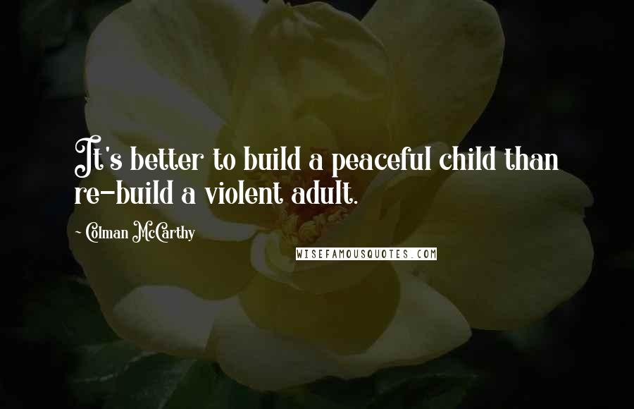 Colman McCarthy Quotes: It's better to build a peaceful child than re-build a violent adult.