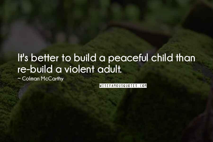 Colman McCarthy Quotes: It's better to build a peaceful child than re-build a violent adult.