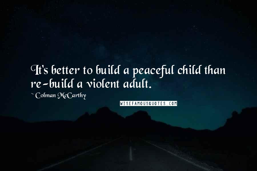 Colman McCarthy Quotes: It's better to build a peaceful child than re-build a violent adult.