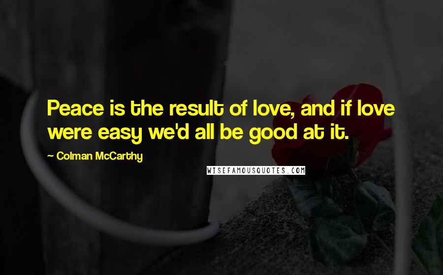 Colman McCarthy Quotes: Peace is the result of love, and if love were easy we'd all be good at it.