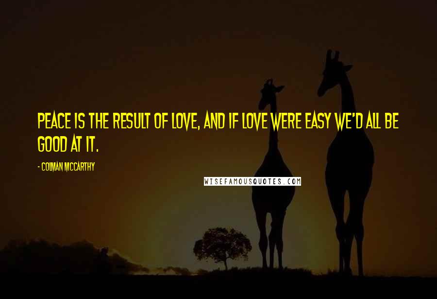 Colman McCarthy Quotes: Peace is the result of love, and if love were easy we'd all be good at it.