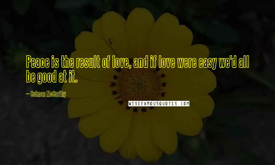 Colman McCarthy Quotes: Peace is the result of love, and if love were easy we'd all be good at it.